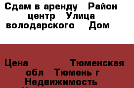 Сдам в аренду › Район ­ центр › Улица ­ володарского  › Дом ­ 51 › Цена ­ 12 000 - Тюменская обл., Тюмень г. Недвижимость » Квартиры аренда посуточно   